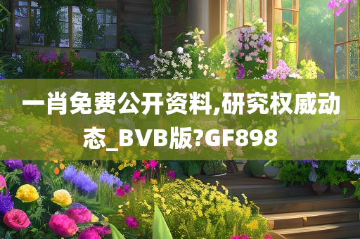 一肖免费公开资料,研究权威动态_BVB版?GF898