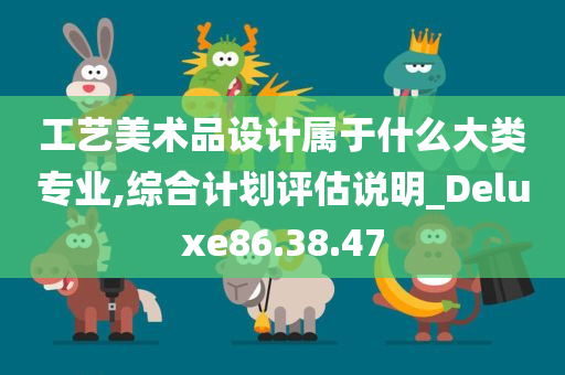 工艺美术品设计属于什么大类专业,综合计划评估说明_Deluxe86.38.47