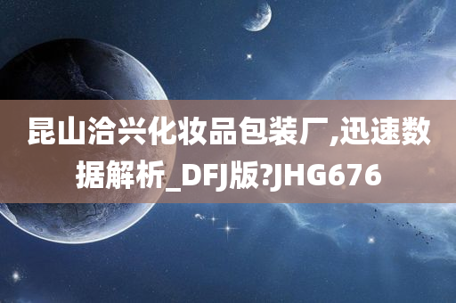 昆山洽兴化妆品包装厂,迅速数据解析_DFJ版?JHG676