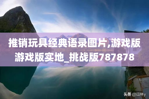 推销玩具经典语录图片,游戏版游戏版实地_挑战版787878