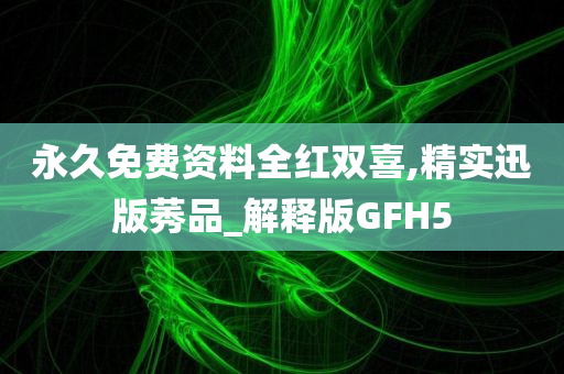 永久免费资料全红双喜,精实迅版莠品_解释版GFH5