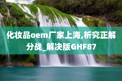 化妆品oem厂家上海,析究正解分战_解决版GHF87