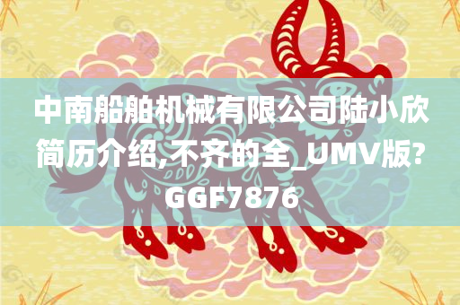 中南船舶机械有限公司陆小欣简历介绍,不齐的全_UMV版?GGF7876