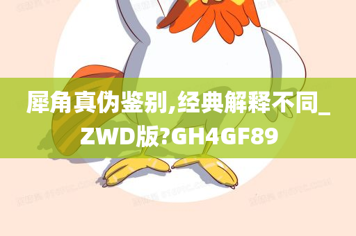 犀角真伪鉴别,经典解释不同_ZWD版?GH4GF89