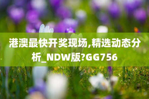 港澳最快开奖现场,精选动态分析_NDW版?GG756