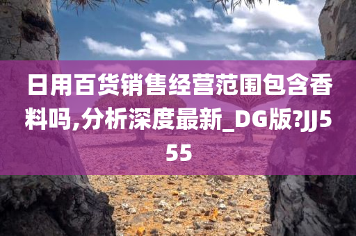 日用百货销售经营范围包含香料吗,分析深度最新_DG版?JJ555