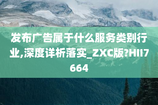 发布广告属于什么服务类别行业,深度详析落实_ZXC版?HII7664