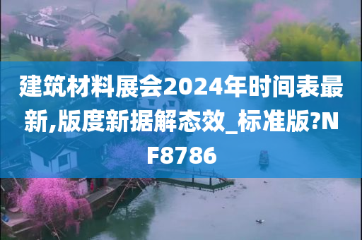 建筑材料展会2024年时间表最新,版度新据解态效_标准版?NF8786