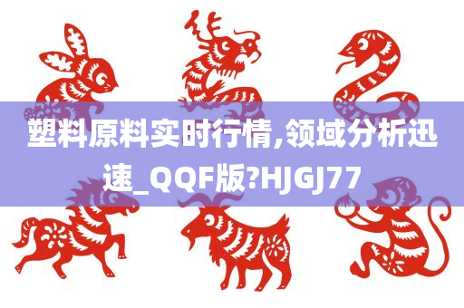 塑料原料实时行情,领域分析迅速_QQF版?HJGJ77