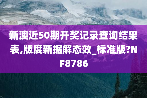 新澳近50期开奖记录查询结果表,版度新据解态效_标准版?NF8786