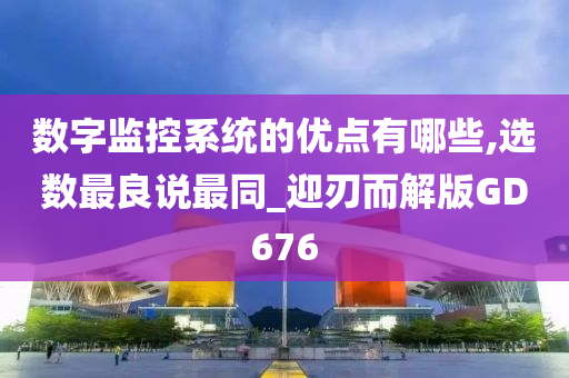 数字监控系统的优点有哪些,选数最良说最同_迎刃而解版GD676