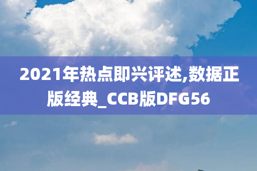 2021年热点即兴评述,数据正版经典_CCB版DFG56