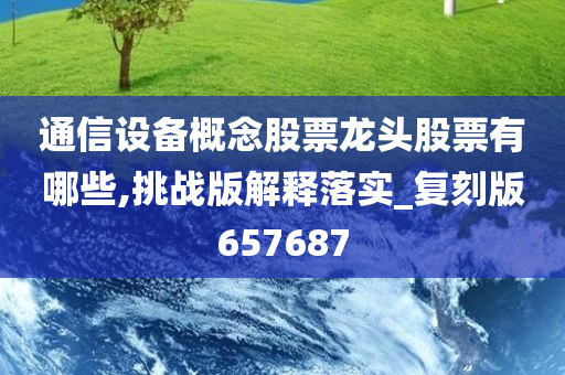 通信设备概念股票龙头股票有哪些,挑战版解释落实_复刻版657687