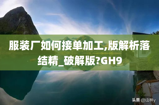 服装厂如何接单加工,版解析落结精_破解版?GH9