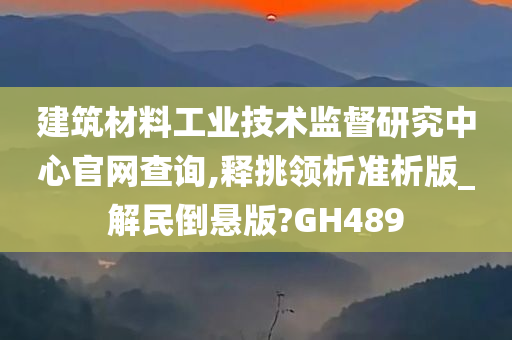 建筑材料工业技术监督研究中心官网查询,释挑领析准析版_解民倒悬版?GH489