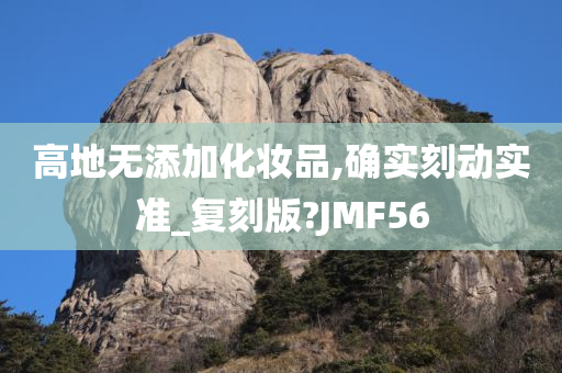 高地无添加化妆品,确实刻动实准_复刻版?JMF56