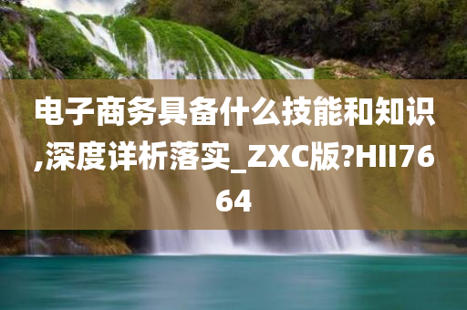 电子商务具备什么技能和知识,深度详析落实_ZXC版?HII7664