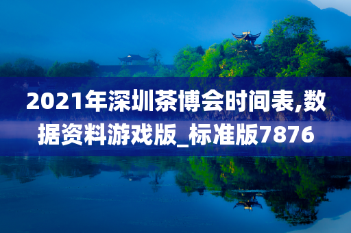 2021年深圳茶博会时间表,数据资料游戏版_标准版7876