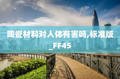 陶瓷材料对人体有害吗,标准版_FF45