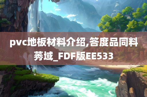 pvc地板材料介绍,答度品同料莠域_FDF版EE533