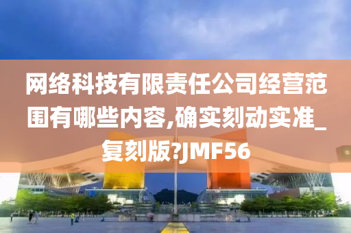 网络科技有限责任公司经营范围有哪些内容,确实刻动实准_复刻版?JMF56