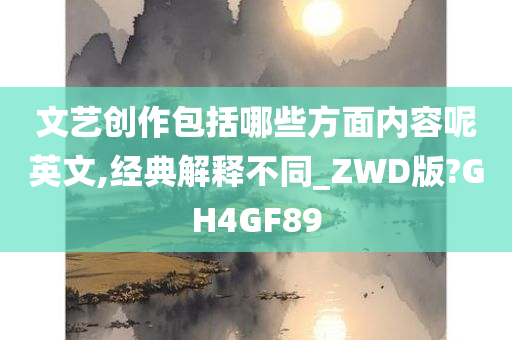 文艺创作包括哪些方面内容呢英文,经典解释不同_ZWD版?GH4GF89