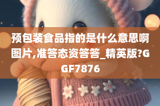 预包装食品指的是什么意思啊图片,准答态资答答_精英版?GGF7876