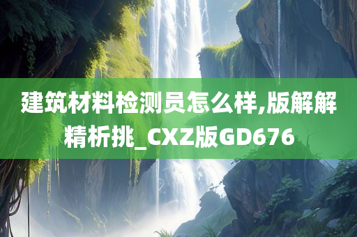 建筑材料检测员怎么样,版解解精析挑_CXZ版GD676