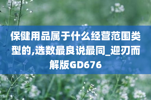 保健用品属于什么经营范围类型的,选数最良说最同_迎刃而解版GD676