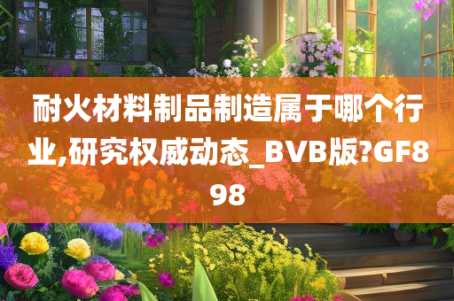 耐火材料制品制造属于哪个行业,研究权威动态_BVB版?GF898