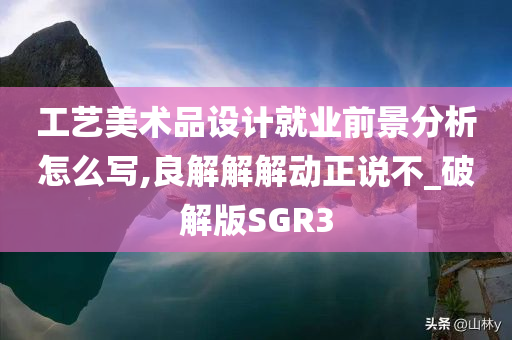 工艺美术品设计就业前景分析怎么写,良解解解动正说不_破解版SGR3