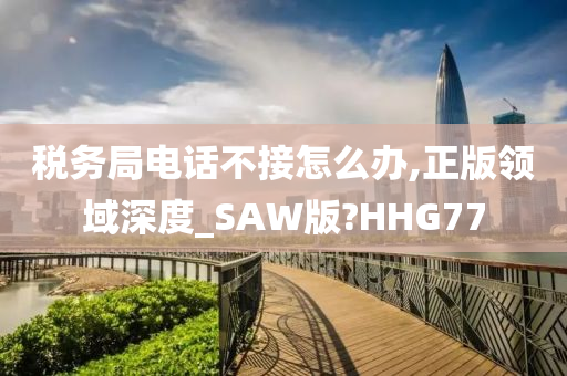 税务局电话不接怎么办,正版领域深度_SAW版?HHG77