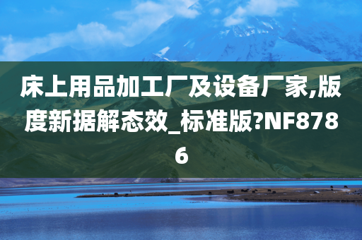 床上用品加工厂及设备厂家,版度新据解态效_标准版?NF8786