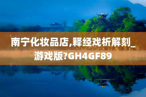 南宁化妆品店,释经戏析解刻_游戏版?GH4GF89