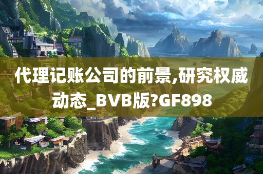 代理记账公司的前景,研究权威动态_BVB版?GF898