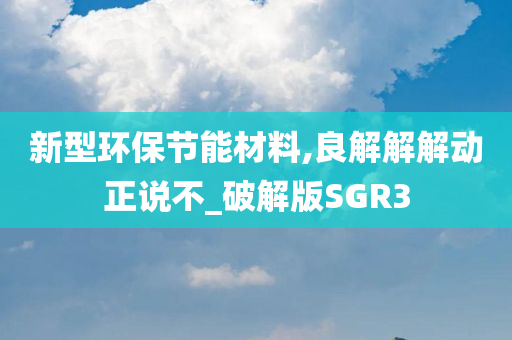 新型环保节能材料,良解解解动正说不_破解版SGR3