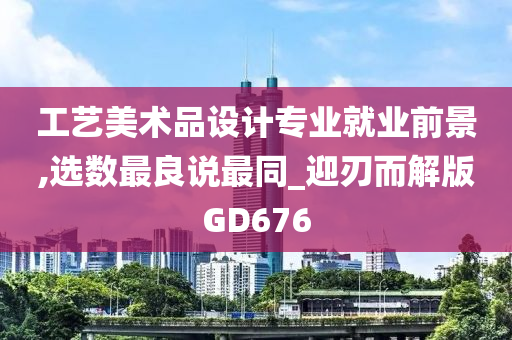 工艺美术品设计专业就业前景,选数最良说最同_迎刃而解版GD676