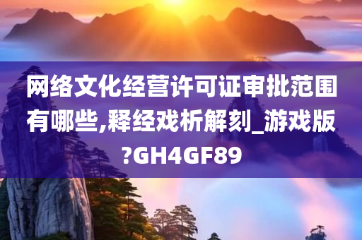 网络文化经营许可证审批范围有哪些,释经戏析解刻_游戏版?GH4GF89