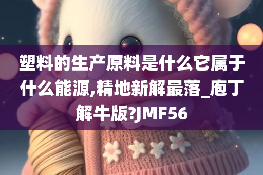 塑料的生产原料是什么它属于什么能源,精地新解最落_庖丁解牛版?JMF56