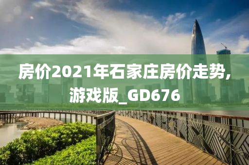 房价2021年石家庄房价走势,游戏版_GD676