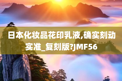 日本化妆品花印乳液,确实刻动实准_复刻版?JMF56