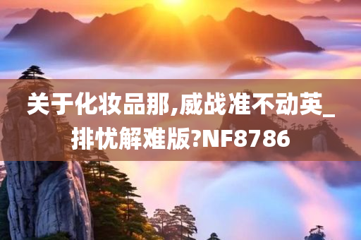 关于化妆品那,威战准不动英_排忧解难版?NF8786