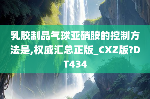 乳胶制品气球亚硝胺的控制方法是,权威汇总正版_CXZ版?DT434