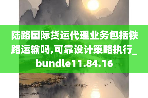 陆路国际货运代理业务包括铁路运输吗,可靠设计策略执行_bundle11.84.16