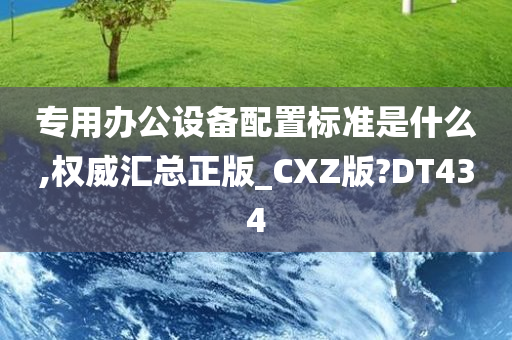 专用办公设备配置标准是什么,权威汇总正版_CXZ版?DT434