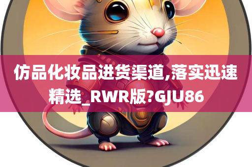 仿品化妆品进货渠道,落实迅速精选_RWR版?GJU86