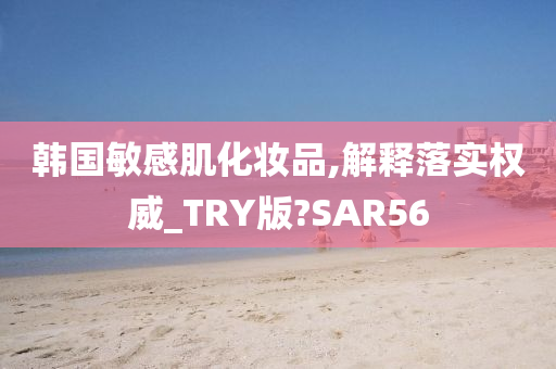 韩国敏感肌化妆品,解释落实权威_TRY版?SAR56