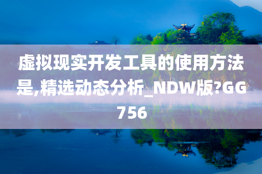 虚拟现实开发工具的使用方法是,精选动态分析_NDW版?GG756