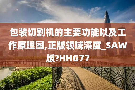 包装切割机的主要功能以及工作原理图,正版领域深度_SAW版?HHG77