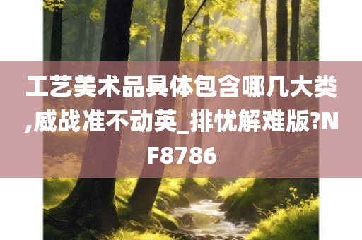 工艺美术品具体包含哪几大类,威战准不动英_排忧解难版?NF8786